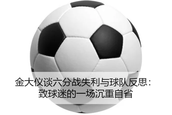 金大仪谈六分战失利与球队反思：致球迷的一场沉重自省